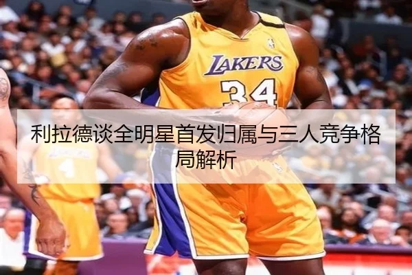 利拉德谈全明星首发归属与三人竞争格局解析（bonesports）